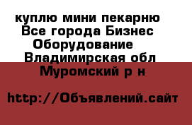 куплю мини-пекарню - Все города Бизнес » Оборудование   . Владимирская обл.,Муромский р-н